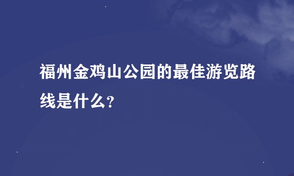 福州金鸡山公园的最佳游览路线是什么？