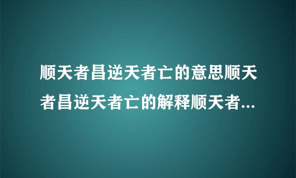 顺天者昌逆天者亡的意思顺天者昌逆天者亡的解释顺天者昌逆天者亡接龙