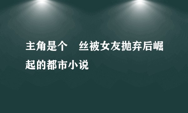 主角是个屌丝被女友抛弃后崛起的都市小说