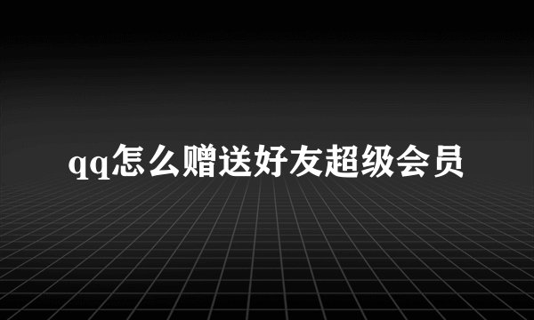 qq怎么赠送好友超级会员