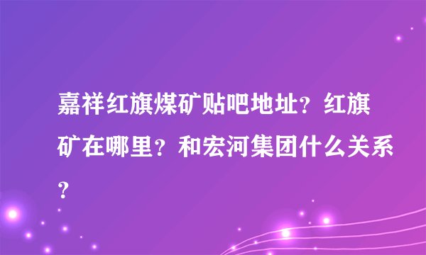嘉祥红旗煤矿贴吧地址？红旗矿在哪里？和宏河集团什么关系？