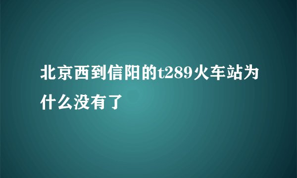 北京西到信阳的t289火车站为什么没有了
