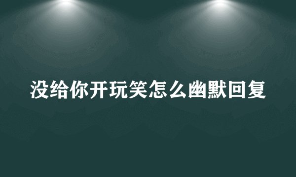 没给你开玩笑怎么幽默回复