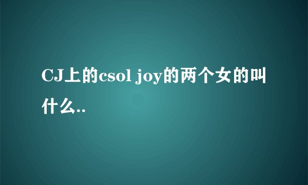 CJ上的csol joy的两个女的叫什么..