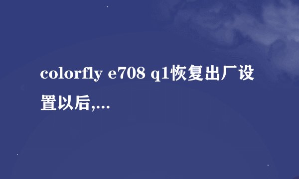 colorfly e708 q1恢复出厂设置以后,连了无线网也用不了是什么原因