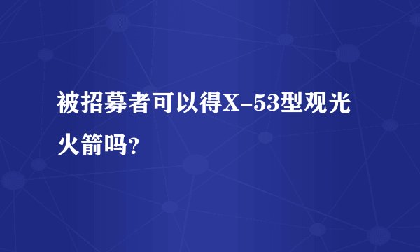 被招募者可以得X-53型观光火箭吗？