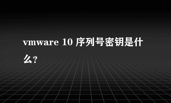vmware 10 序列号密钥是什么？