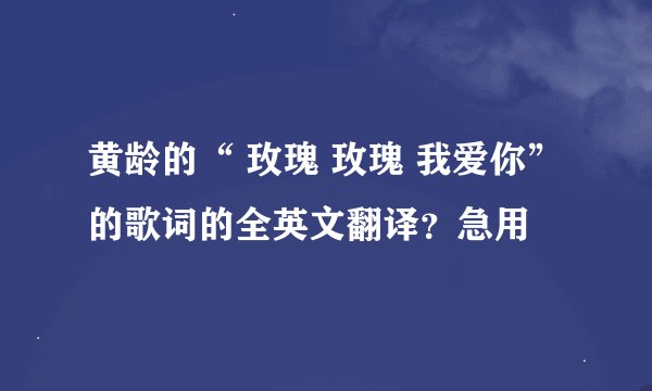 黄龄的“ 玫瑰 玫瑰 我爱你”的歌词的全英文翻译？急用