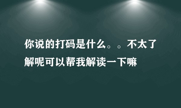 你说的打码是什么。。不太了解呢可以帮我解读一下嘛