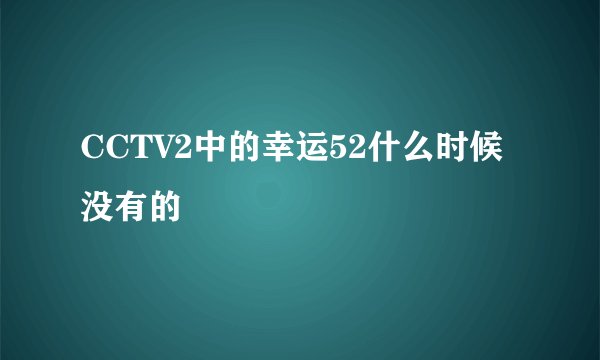 CCTV2中的幸运52什么时候没有的