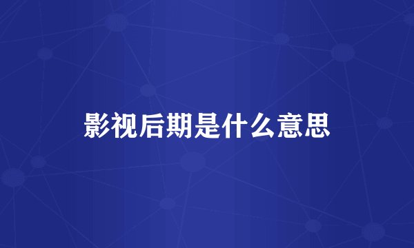 影视后期是什么意思