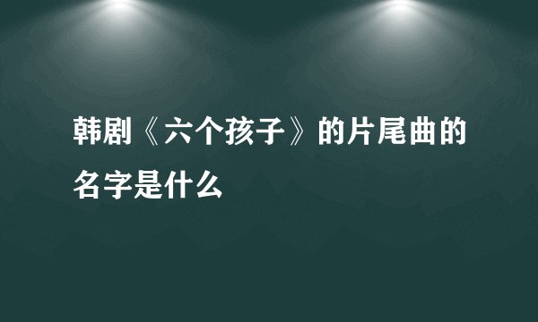 韩剧《六个孩子》的片尾曲的名字是什么
