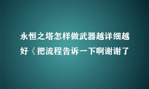 永恒之塔怎样做武器越详细越好《把流程告诉一下啊谢谢了