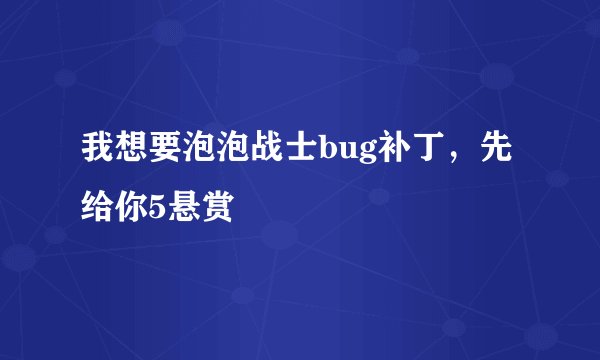 我想要泡泡战士bug补丁,先给你5悬赏