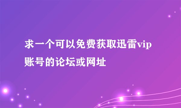 求一个可以免费获取迅雷vip账号的论坛或网址