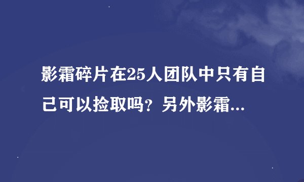 影霜碎片在25人团队中只有自己可以捡取吗？另外影霜碎片是不是拿着影锋击杀BOSS就可以掉落呢
