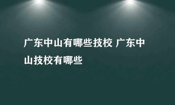 广东中山有哪些技校 广东中山技校有哪些
