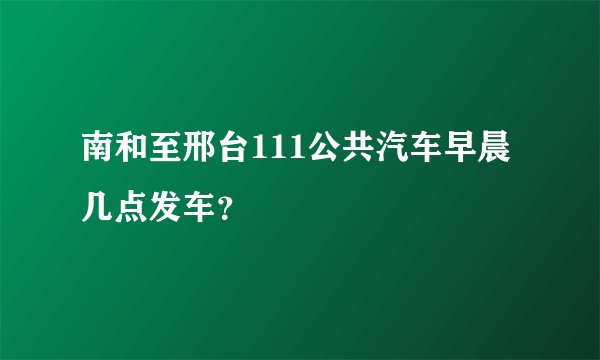 南和至邢台111公共汽车早晨几点发车？