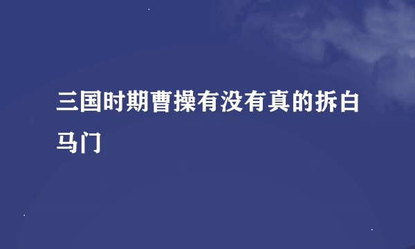 三国时期曹操有没有真的拆白马门