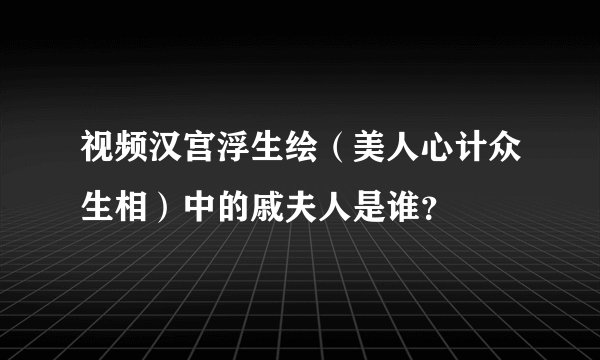 视频汉宫浮生绘（美人心计众生相）中的戚夫人是谁？