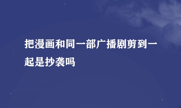 把漫画和同一部广播剧剪到一起是抄袭吗
