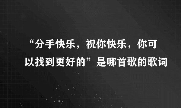 “分手快乐,祝你快乐,你可以找到更好的”是哪首歌的歌词