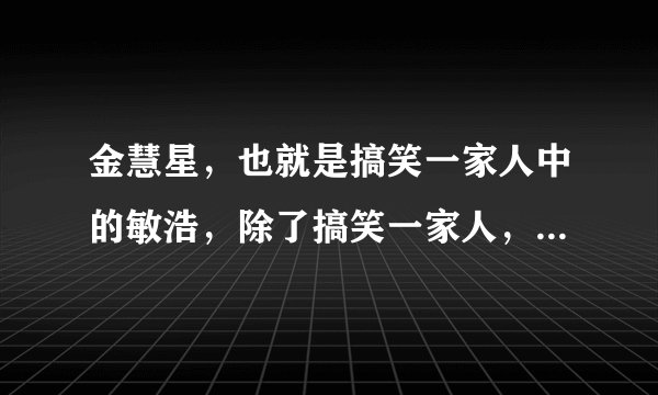 金慧星，也就是搞笑一家人中的敏浩，除了搞笑一家人，还演过什么电视剧？