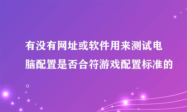 有没有网址或软件用来测试电脑配置是否合符游戏配置标准的。