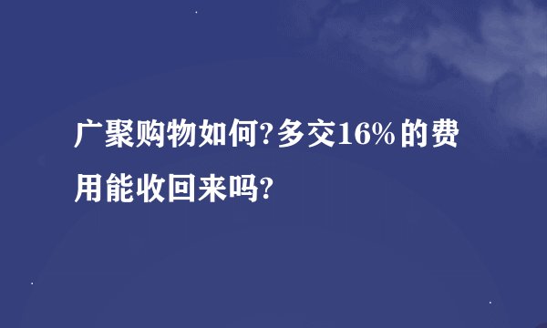 广聚购物如何?多交16%的费用能收回来吗?