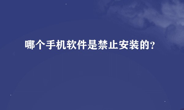 哪个手机软件是禁止安装的?