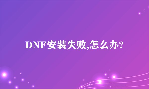 DNF安装失败,怎么办?