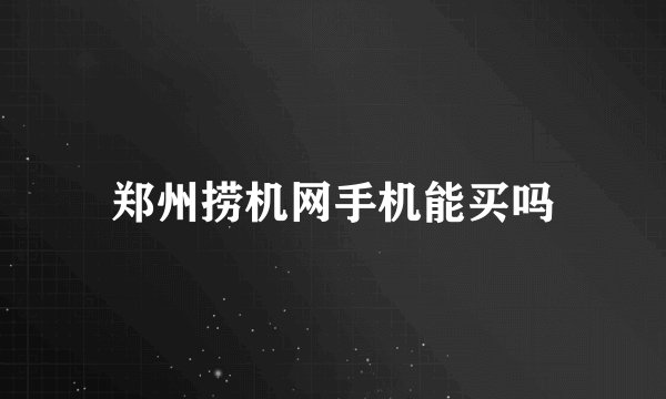 郑州捞机网手机能买吗