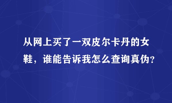 从网上买了一双皮尔卡丹的女鞋,谁能告诉我怎么查询真伪?