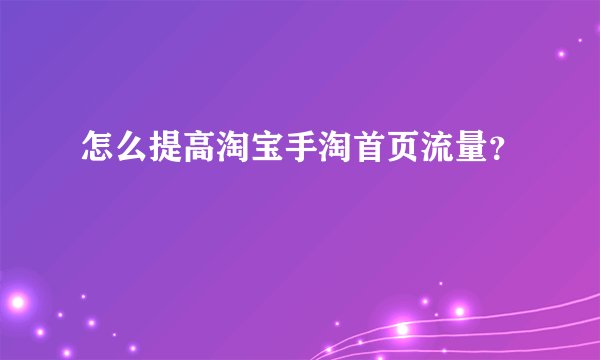 怎么提高淘宝手淘首页流量？