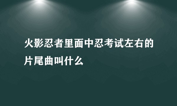 火影忍者里面中忍考试左右的片尾曲叫什么