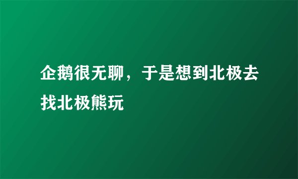 企鹅很无聊，于是想到北极去找北极熊玩