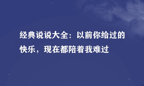 经典说说大全：以前你给过的快乐，现在都陪着我难过