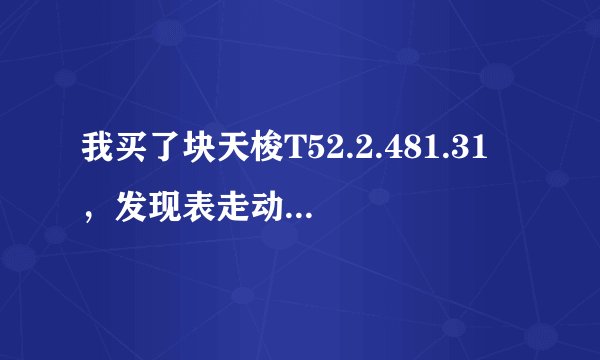我买了块天梭T52.2.481.31 ，发现表走动的时候对不上表盘上的刻度问商家说是正常的，想咨询下是不是正常的