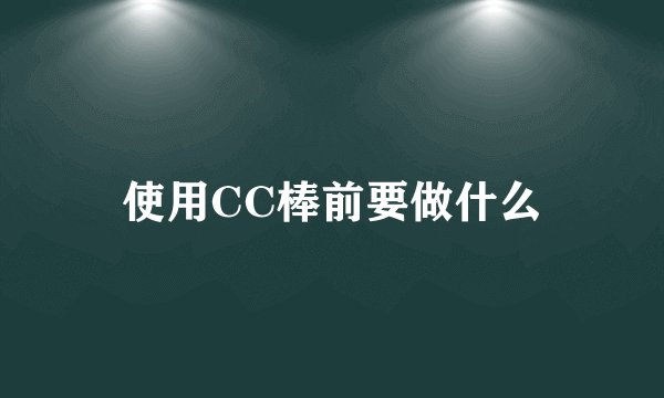 使用CC棒前要做什么