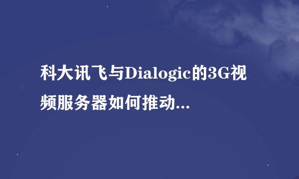 科大讯飞与Dialogic的3G视频服务器如何推动语音成为3G关键交互手段？