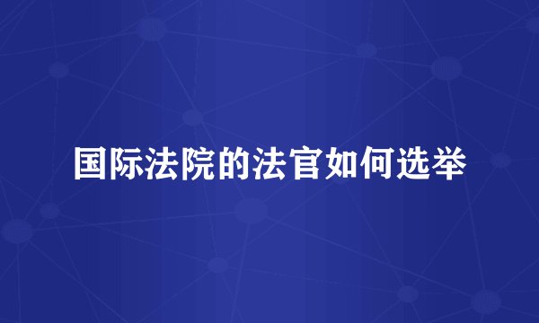 国际法院的法官如何选举