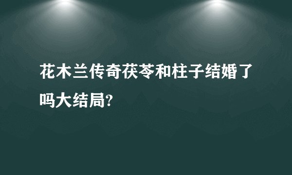 花木兰传奇茯苓和柱子结婚了吗大结局?