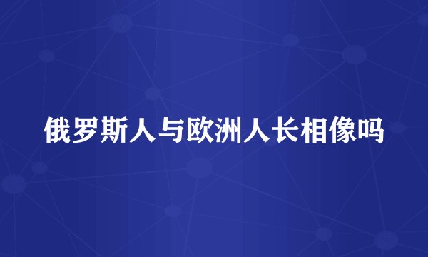 俄罗斯人与欧洲人长相像吗