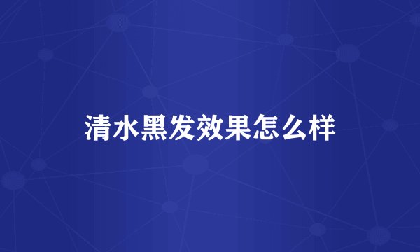 清水黑发效果怎么样