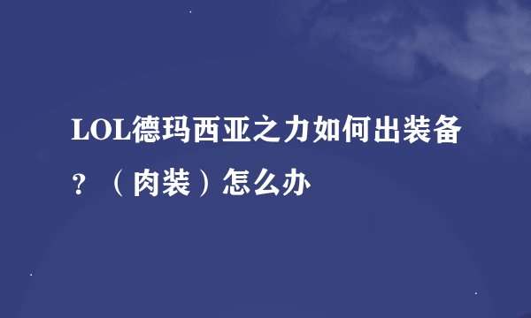 LOL德玛西亚之力如何出装备？（肉装）怎么办