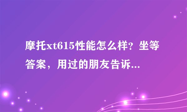 摩托xt615性能怎么样？坐等答案，用过的朋友告诉下，水军勿扰，谢谢