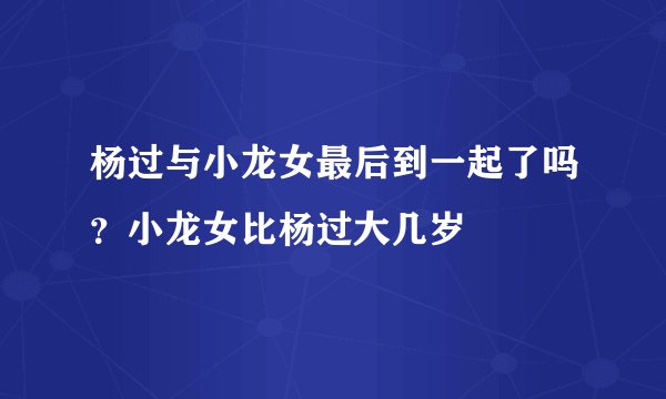 杨过与小龙女最后到一起了吗？小龙女比杨过大几岁