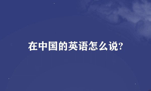 在中国的英语怎么说?