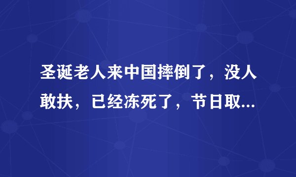 圣诞老人来中国摔倒了，没人敢扶，已经冻死了，节日取消，请问这是真事？？
