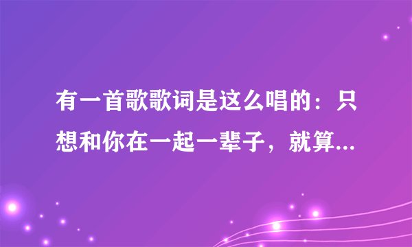 有一首歌歌词是这么唱的：只想和你在一起一辈子，就算天塌下来也不过如此 这首歌叫什么？谁唱的？跪求